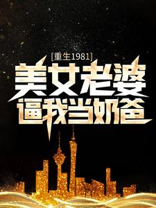 《重生1981：美女老婆逼我当奶爸陈旭李怀昌叶轻语》陈旭李怀昌叶轻语