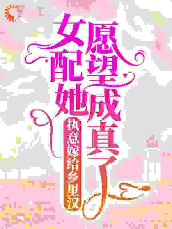 《执意嫁给乡里汉，女配她愿望成真了阮念念江燃陆行云宋辞明》阮念念江燃陆行云宋辞明