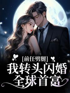 《前任劈腿，我转头闪婚全球首富王总盛伊伊洛星空周奕森》王总盛伊伊洛星空周奕森