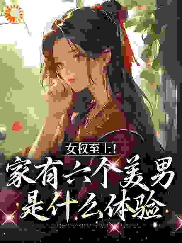 《女权至上！家有六个美男是什么体验》言卿雪翎祥林老族长